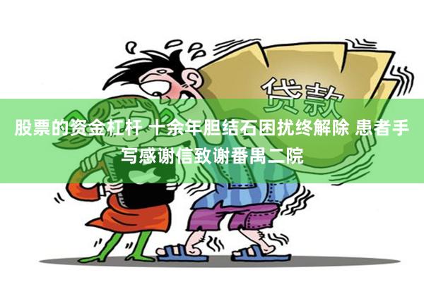 股票的资金杠杆 十余年胆结石困扰终解除 患者手写感谢信致谢番禺二院