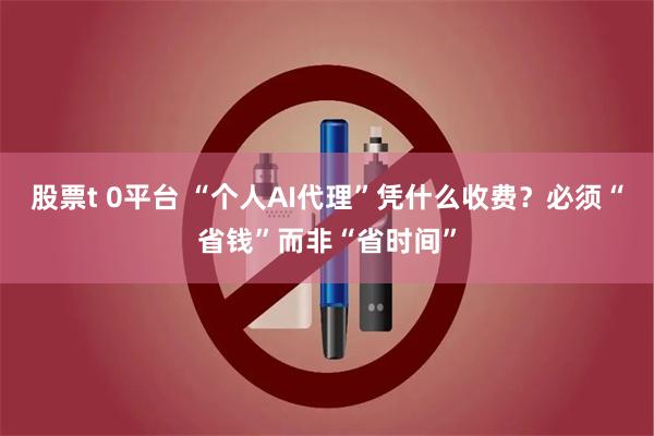 股票t 0平台 “个人AI代理”凭什么收费？必须“省钱”而非“省时间”
