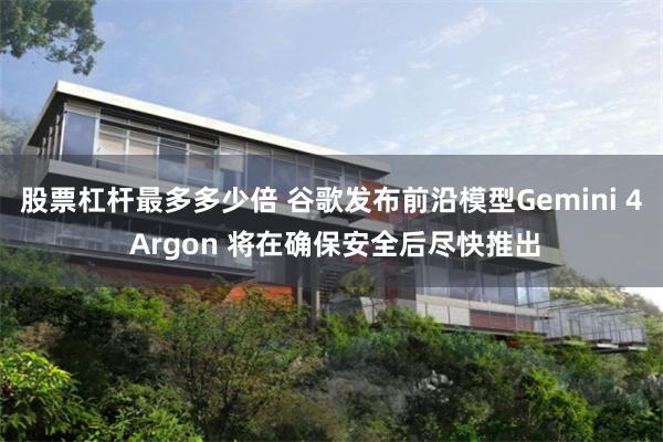股票杠杆最多多少倍 谷歌发布前沿模型Gemini 4 Argon 将在确保安全后尽快推出