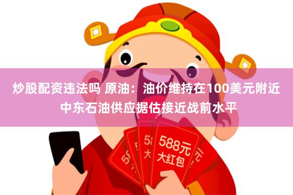 炒股配资违法吗 原油：油价维持在100美元附近 中东石油供应据估接近战前水平