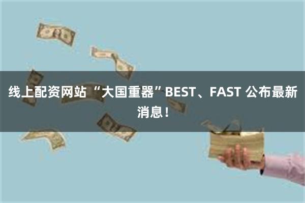 线上配资网站 “大国重器”BEST、FAST 公布最新消息！