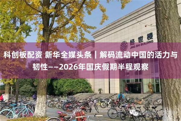 科创板配资 新华全媒头条｜解码流动中国的活力与韧性——2026年国庆假期半程观察