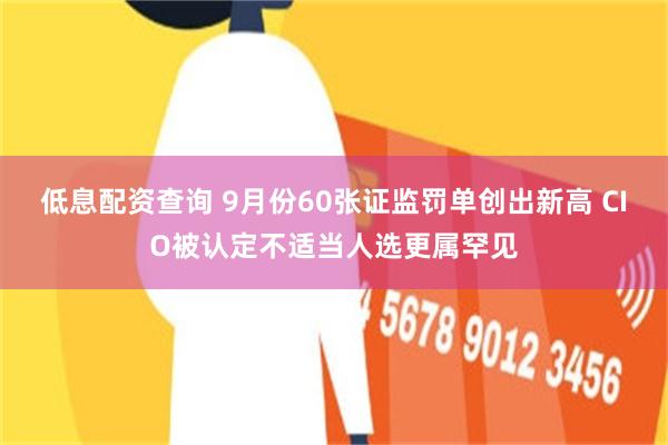 低息配资查询 9月份60张证监罚单创出新高 CIO被认定不适当人选更属罕见