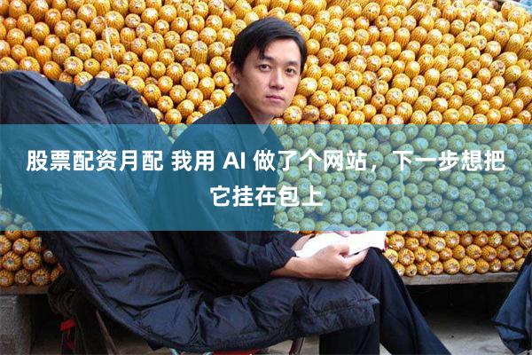 股票配资月配 我用 AI 做了个网站,下一步想把它挂在包上
