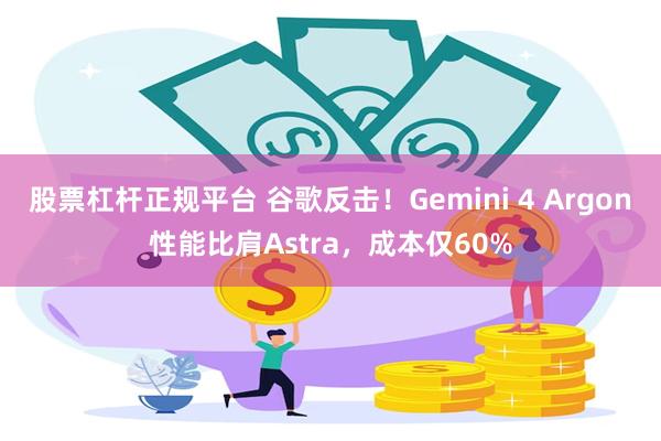 股票杠杆正规平台 谷歌反击！Gemini 4 Argon性能比肩Astra，成本仅60%
