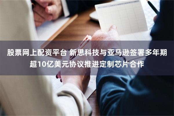 股票网上配资平台 新思科技与亚马逊签署多年期超10亿美元协议推进定制芯片合作