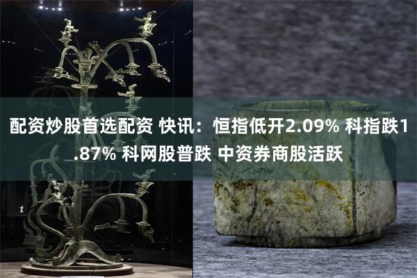 配资炒股首选配资 快讯：恒指低开2.09% 科指跌1.87% 科网股普跌 中资券商股活跃