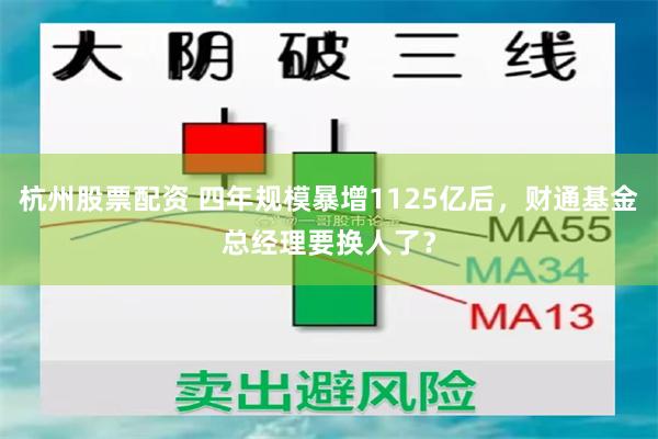 杭州股票配资 四年规模暴增1125亿后，财通基金总经理要换人了？