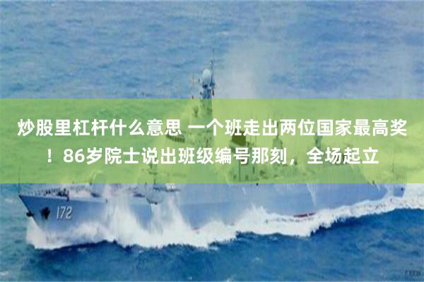 炒股里杠杆什么意思 一个班走出两位国家最高奖！86岁院士说出班级编号那刻，全场起立