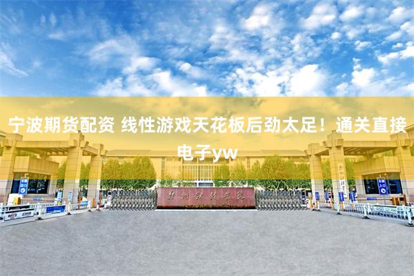 宁波期货配资 线性游戏天花板后劲太足!通关直接电子yw