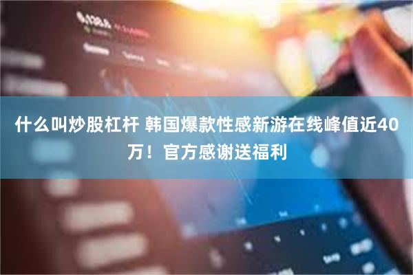 什么叫炒股杠杆 韩国爆款性感新游在线峰值近40万！官方感谢送福利