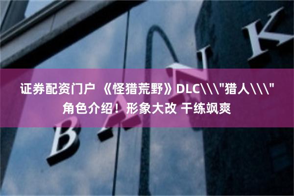证券配资门户 《怪猎荒野》DLC\