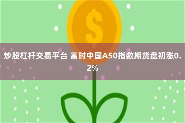 炒股杠杆交易平台 富时中国A50指数期货盘初涨0.2%
