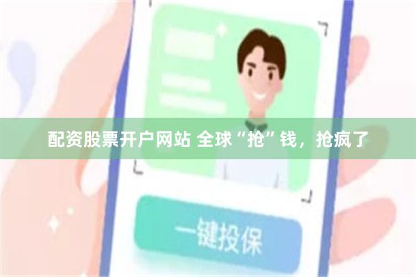 配资股票开户网站 全球“抢”钱，抢疯了