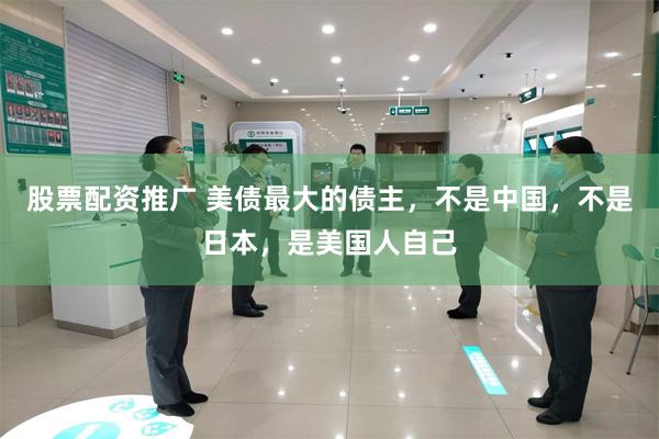 股票配资推广 美债最大的债主，不是中国，不是日本，是美国人自己