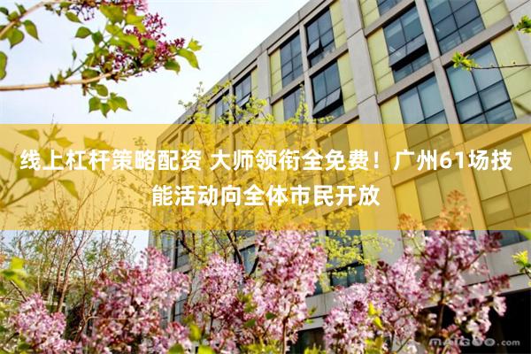 线上杠杆策略配资 大师领衔全免费！广州61场技能活动向全体市民开放