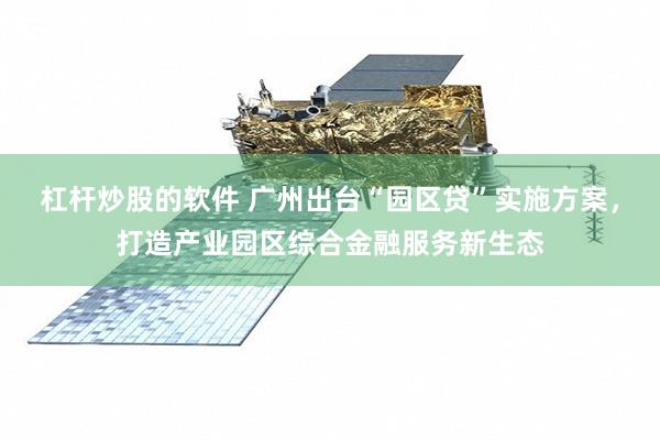 杠杆炒股的软件 广州出台“园区贷”实施方案,打造产业园区综合金融服务新生态