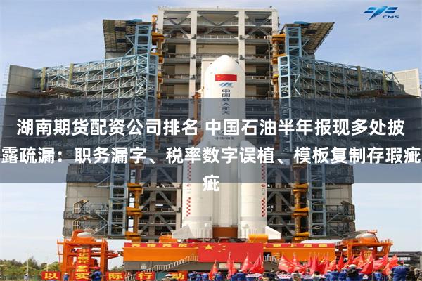 湖南期货配资公司排名 中国石油半年报现多处披露疏漏：职务漏字、税率数字误植、模板复制存瑕疵
