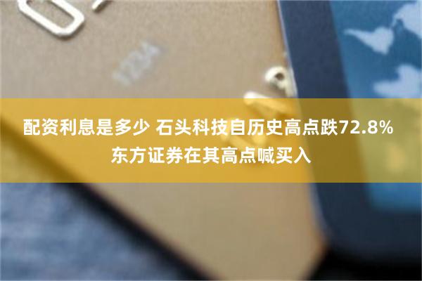 配资利息是多少 石头科技自历史高点跌72.8% 东方证券在其高点喊买入