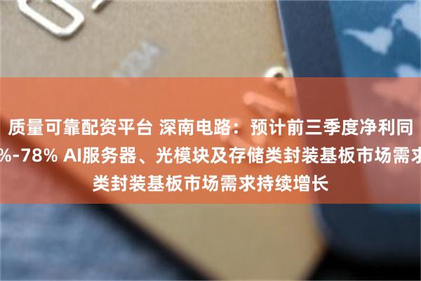 质量可靠配资平台 深南电路：预计前三季度净利同比增长74%-78% AI服务器、光模块及存储类封装基板市场需求持续增长