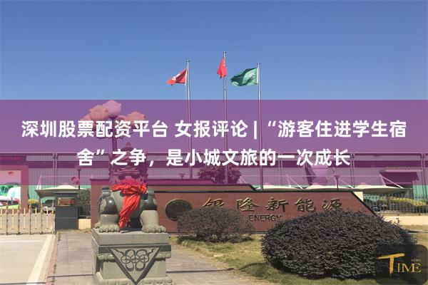 深圳股票配资平台 女报评论 | “游客住进学生宿舍”之争，是小城文旅的一次成长