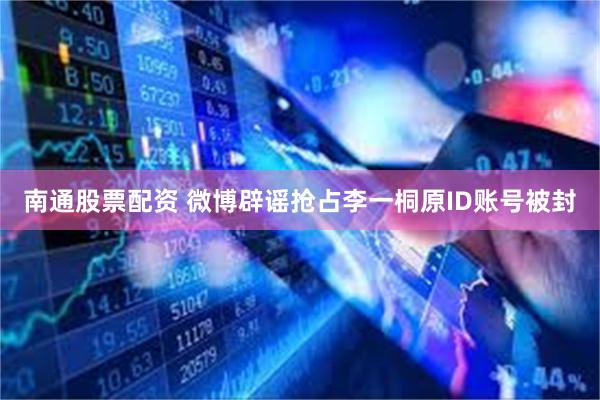 南通股票配资 微博辟谣抢占李一桐原ID账号被封