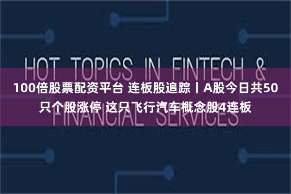 100倍股票配资平台 连板股追踪丨A股今日共50只个股涨停 这只飞行汽车概念股4连板