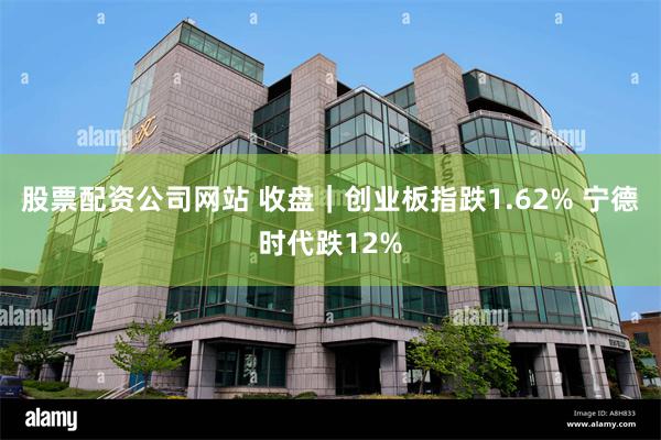 股票配资公司网站 收盘｜创业板指跌1.62% 宁德时代跌12%