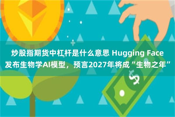 炒股指期货中杠杆是什么意思 Hugging Face发布生物学AI模型，预言2027年将成“生物之年”