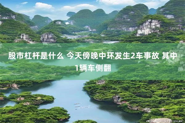 股市杠杆是什么 今天傍晚中环发生2车事故 其中1辆车侧翻
