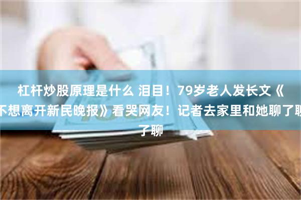 杠杆炒股原理是什么 泪目!79岁老人发长文《不想离开新民晚报》看哭网友!记者去家里和她聊了聊