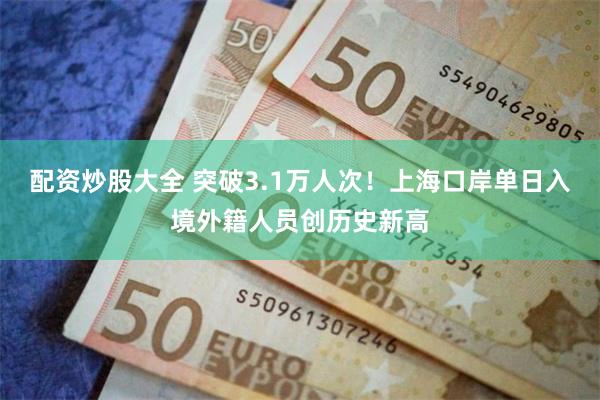 配资炒股大全 突破3.1万人次!上海口岸单日入境外籍人员创历史新高